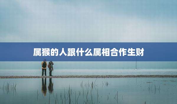 属猴的人跟什么属相合作生财