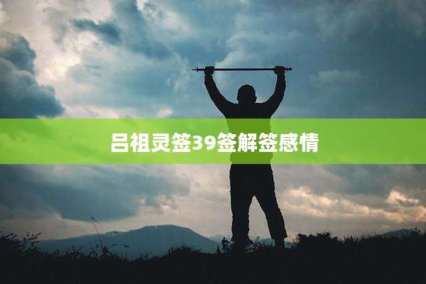 吕祖灵签39签解签感情