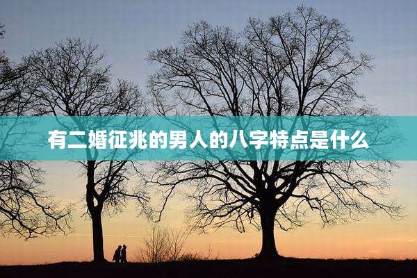 有二婚征兆的男人的八字特点是什么