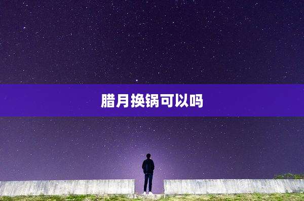 腊月换锅可以吗