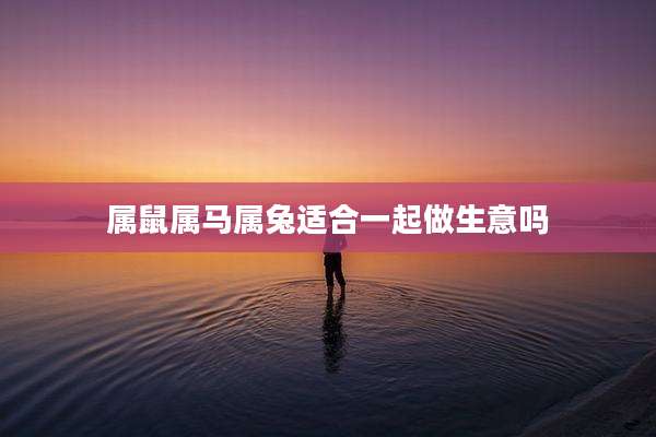 属鼠属马属兔适合一起做生意吗