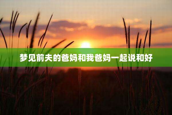 梦见前夫的爸妈和我爸妈一起说和好