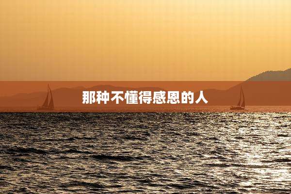 那种不懂得感恩的人