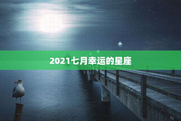 2021七月幸运的星座
