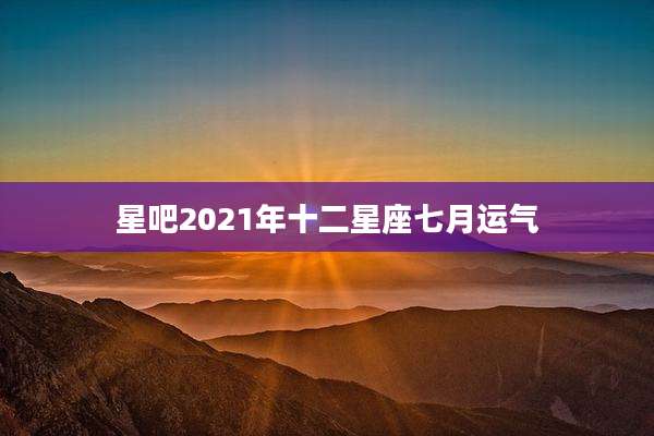 星吧2021年十二星座七月运气
