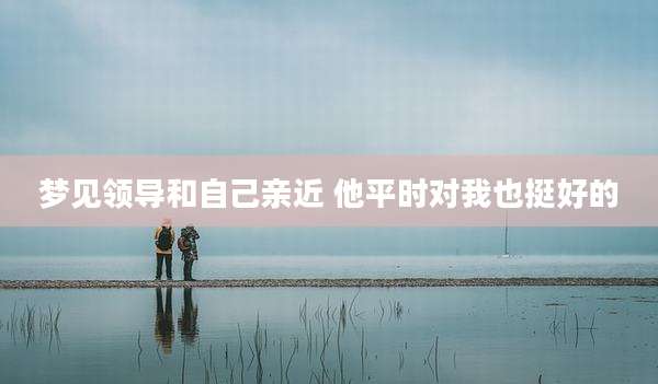 梦见领导和自己亲近 他平时对我也挺好的