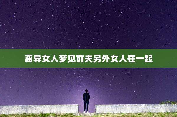 离异女人梦见前夫另外女人在一起