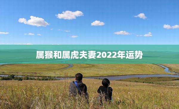 属猴和属虎夫妻2022年运势