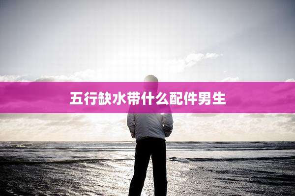 五行缺水带什么配件男生