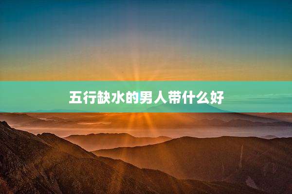 五行缺水的男人带什么好
