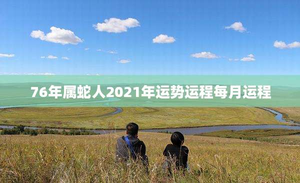 76年属蛇人2021年运势运程每月运程