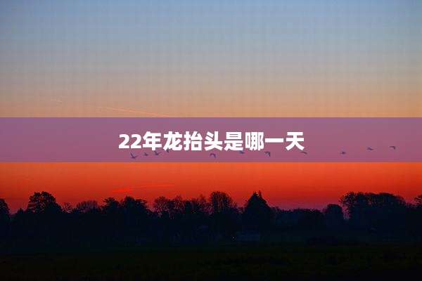 22年龙抬头是哪一天