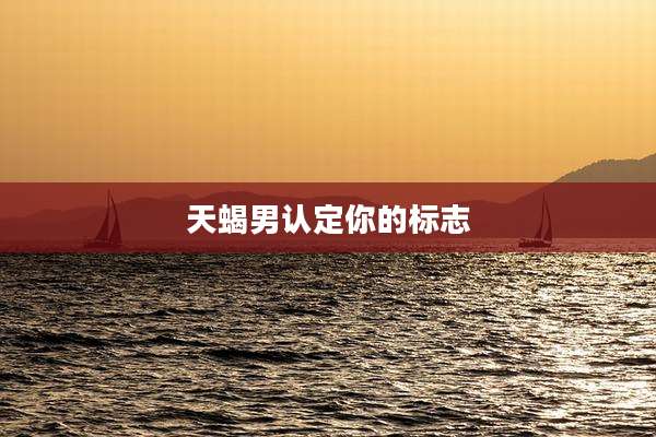 天蝎男认定你的标志