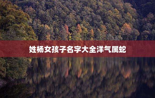 姓杨女孩子名字大全洋气属蛇