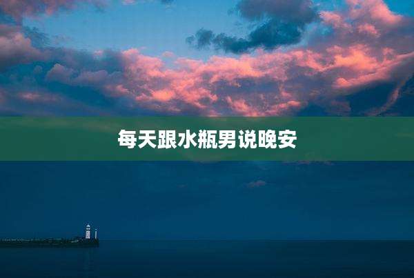 每天跟水瓶男说晚安