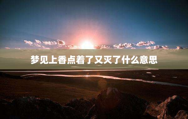 梦见上香点着了又灭了什么意思
