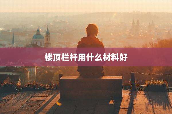 楼顶栏杆用什么材料好
