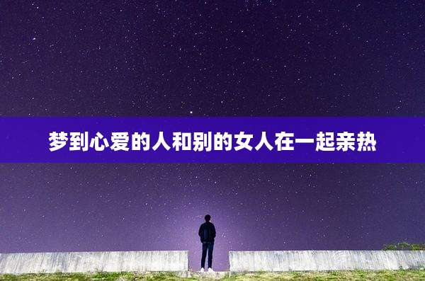 梦到心爱的人和别的女人在一起亲热