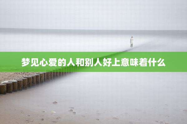 梦见心爱的人和别人好上意味着什么