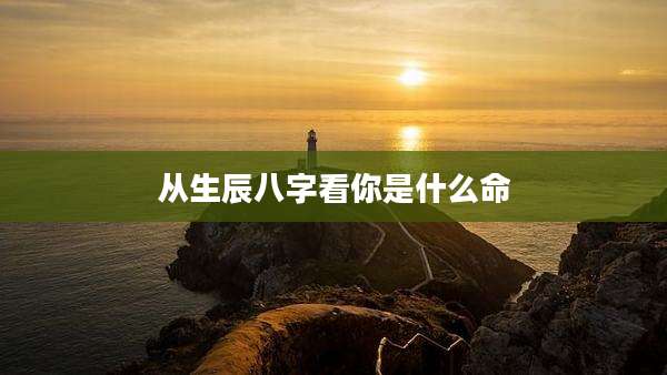 从生辰八字看你是什么命
