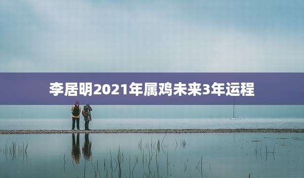 李居明2021年属鸡未来3年运程
