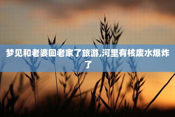 梦见和老婆回老家了旅游,河里有核废水爆炸了