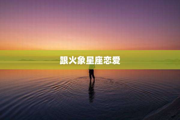 跟火象星座恋爱