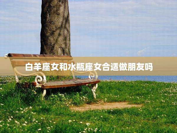 白羊座女和水瓶座女合适做朋友吗