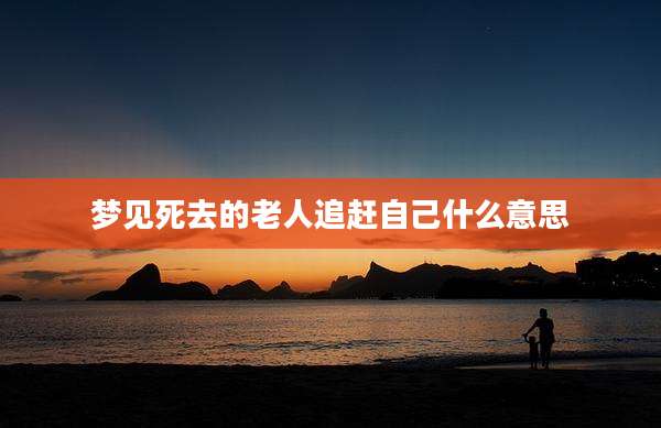 梦见死去的老人追赶自己什么意思