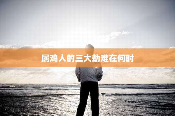 属鸡人的三大劫难在何时