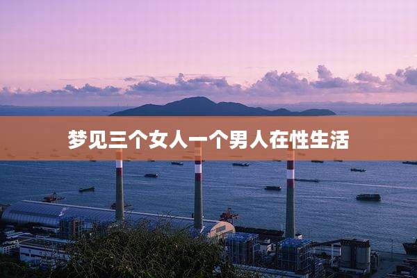 梦见三个女人一个男人在性生活