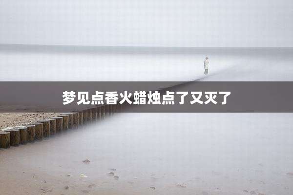 梦见点香火蜡烛点了又灭了