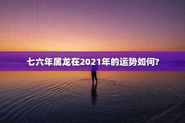 七六年属龙在2021年的运势如何?