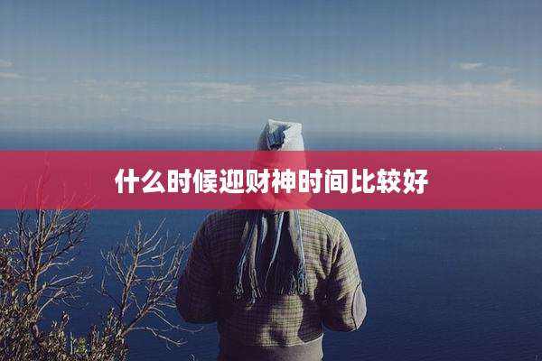 什么时候迎财神时间比较好