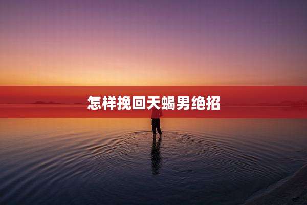 怎样挽回天蝎男绝招
