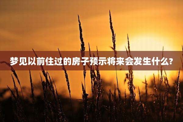 梦见以前住过的房子预示将来会发生什么?