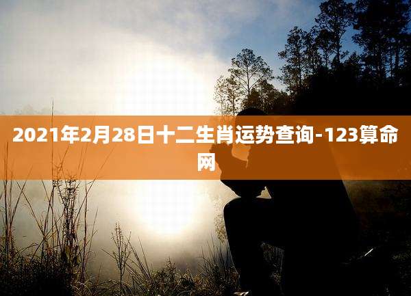 2021年2月28日十二生肖运势查询-123算命网