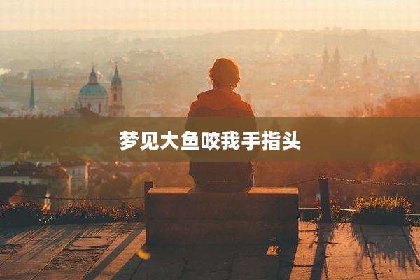 梦见大鱼咬我手指头