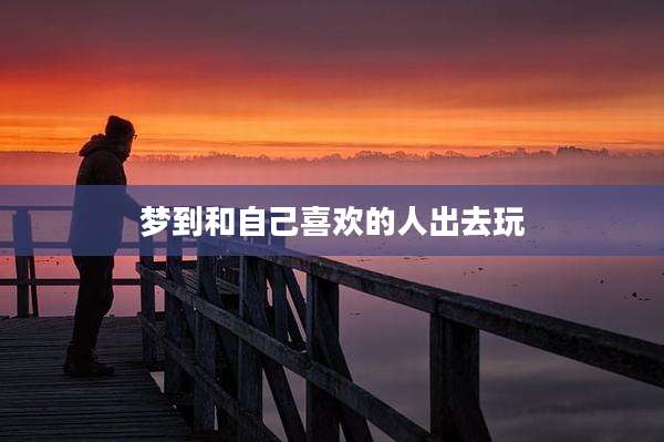 梦到和自己喜欢的人出去玩