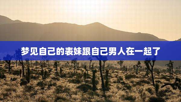 梦见自己的表妹跟自己男人在一起了
