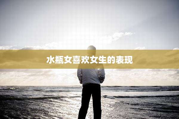 水瓶女喜欢女生的表现