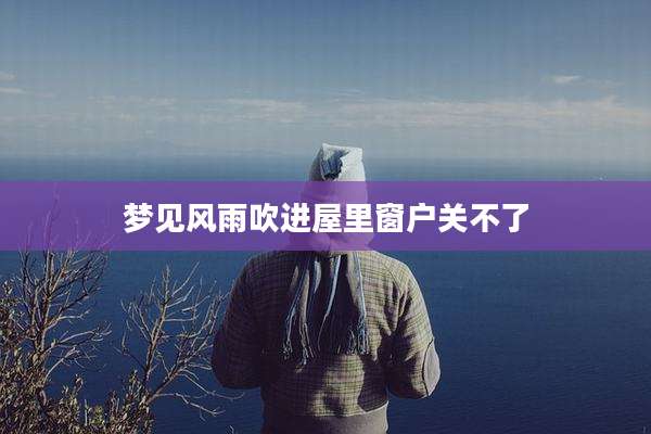梦见风雨吹进屋里窗户关不了