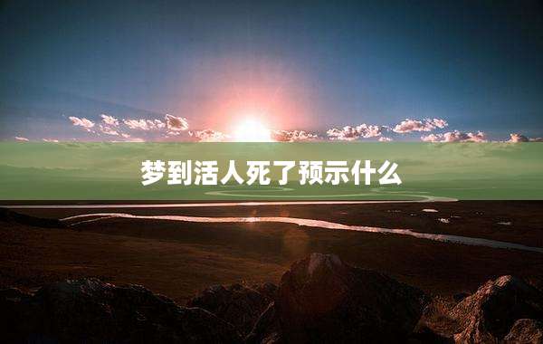 梦到活人死了预示什么