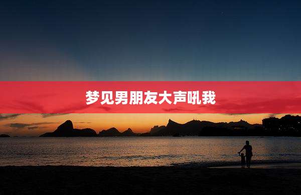 梦见男朋友大声吼我