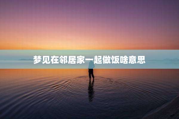 梦见在邻居家一起做饭啥意思