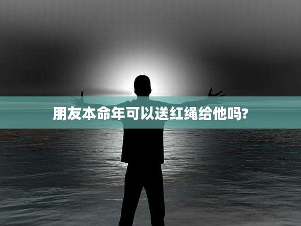 朋友本命年可以送红绳给他吗?