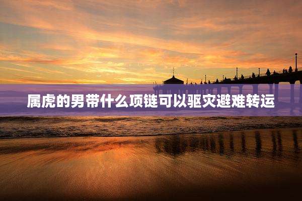 属虎的男带什么项链可以驱灾避难转运