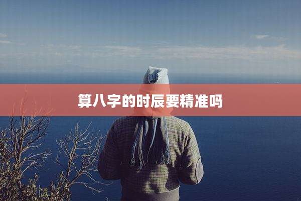 算八字的时辰要精准吗