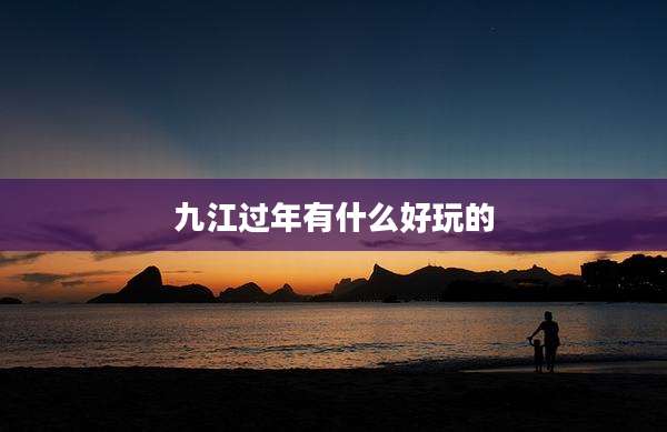 九江过年有什么好玩的