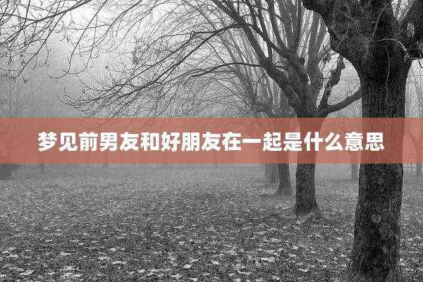梦见前男友和好朋友在一起是什么意思